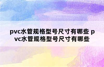 pvc水管规格型号尺寸有哪些 pvc水管规格型号尺寸有哪些